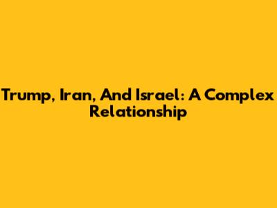 Trump, Iran, And Israel: A Complex Relationship