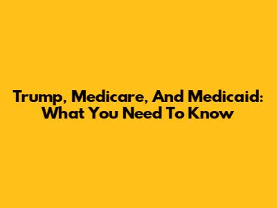 Trump, Medicare, And Medicaid: What You Need To Know