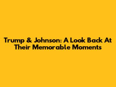 Trump & Johnson: A Look Back At Their Memorable Moments