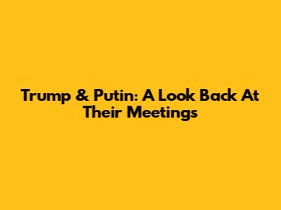 Trump & Putin: A Look Back At Their Meetings