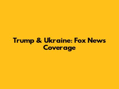 Trump & Ukraine: Fox News Coverage