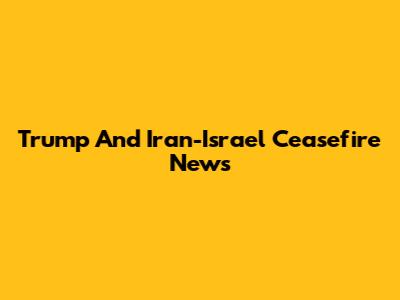Trump And Iran-Israel Ceasefire News