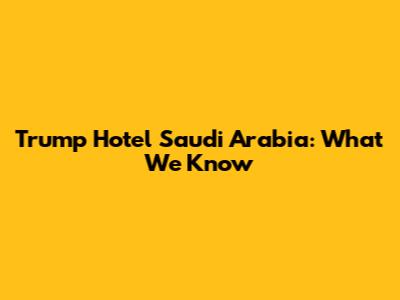 Trump Hotel Saudi Arabia: What We Know
