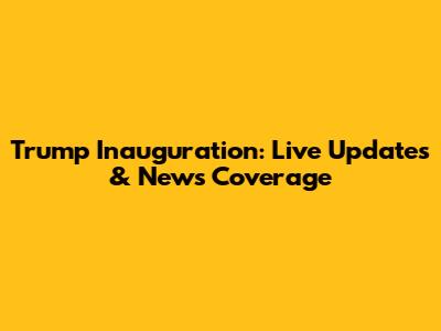 Trump Inauguration: Live Updates & News Coverage