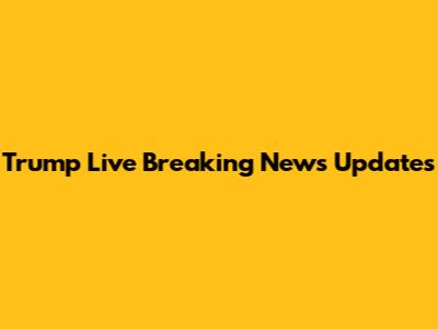 Trump Live Breaking News Updates