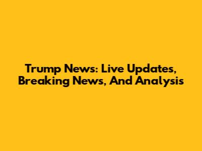 Trump News: Live Updates, Breaking News, And Analysis