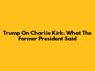 Trump On Charlie Kirk: What The Former President Said