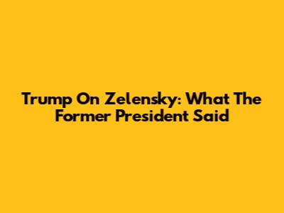 Trump On Zelensky: What The Former President Said
