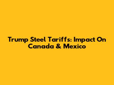Trump Steel Tariffs: Impact On Canada & Mexico