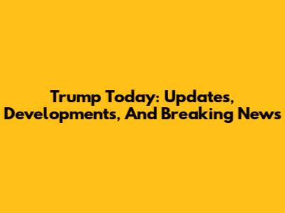 Trump Today: Updates, Developments, And Breaking News