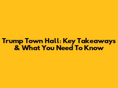 Trump Town Hall: Key Takeaways & What You Need To Know