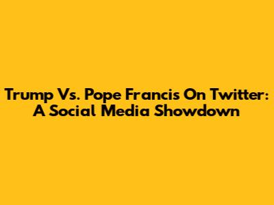 Trump Vs. Pope Francis On Twitter: A Social Media Showdown