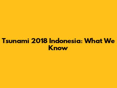 Tsunami 2018 Indonesia: What We Know