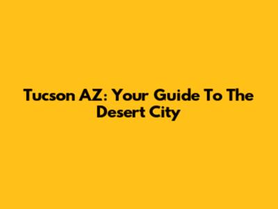 Tucson AZ: Your Guide To The Desert City