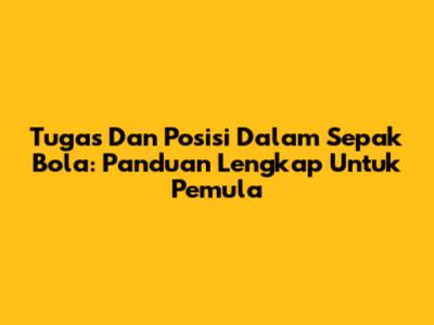 Tugas Dan Posisi Dalam Sepak Bola: Panduan Lengkap Untuk Pemula