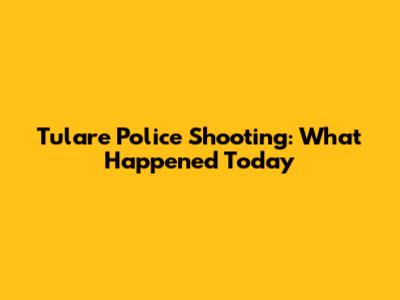 Tulare Police Shooting: What Happened Today