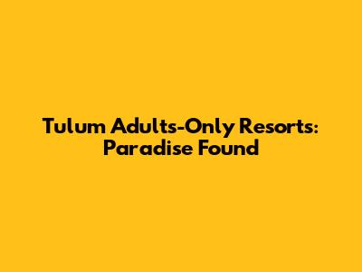 Tulum Adults-Only Resorts: Paradise Found