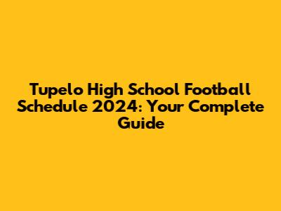 Tupelo High School Football Schedule 2024: Your Complete Guide