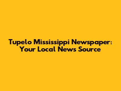 Tupelo Mississippi Newspaper: Your Local News Source