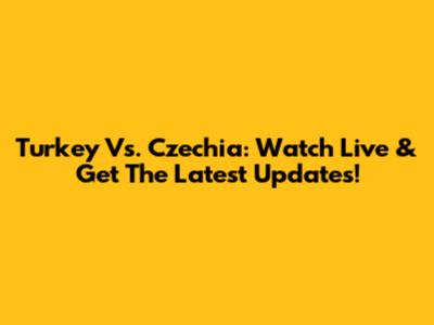 Turkey Vs. Czechia: Watch Live & Get The Latest Updates!