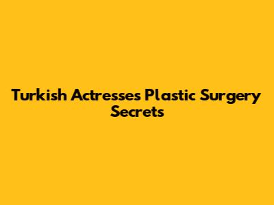 Turkish Actresses Plastic Surgery Secrets