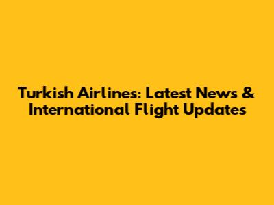 Turkish Airlines: Latest News & International Flight Updates