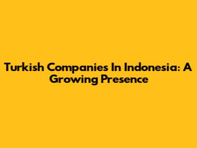 Turkish Companies In Indonesia: A Growing Presence
