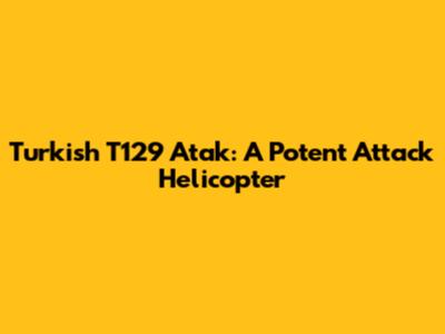 Turkish T129 Atak: A Potent Attack Helicopter
