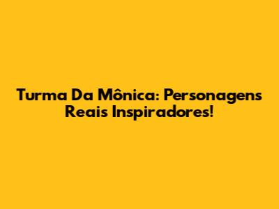 Turma Da Mônica: Personagens Reais Inspiradores!