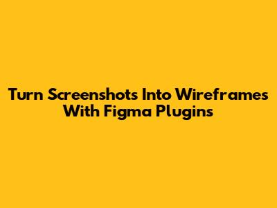 Turn Screenshots Into Wireframes With Figma Plugins