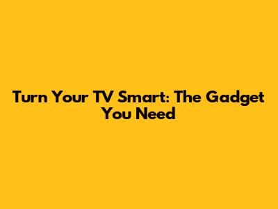 Turn Your TV Smart: The Gadget You Need