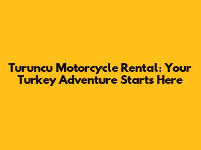 Turuncu Motorcycle Rental: Your Turkey Adventure Starts Here