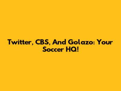 Twitter, CBS, And Golazo: Your Soccer HQ!