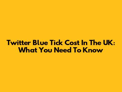 Twitter Blue Tick Cost In The UK: What You Need To Know