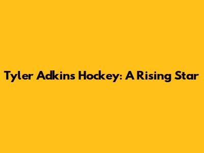 Tyler Adkins Hockey: A Rising Star