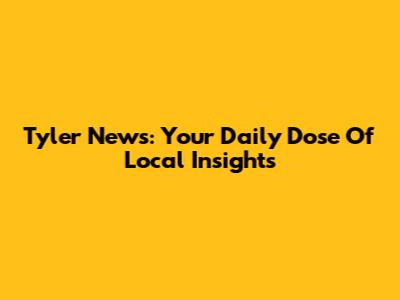 Tyler News: Your Daily Dose Of Local Insights