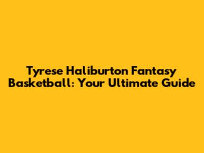 Tyrese Haliburton Fantasy Basketball: Your Ultimate Guide