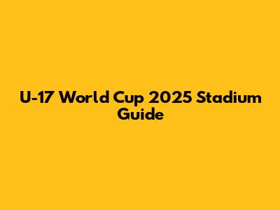 U-17 World Cup 2025 Stadium Guide