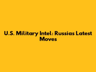 U.S. Military Intel: Russia's Latest Moves