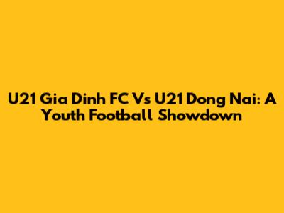 U21 Gia Dinh FC Vs U21 Dong Nai: A Youth Football Showdown