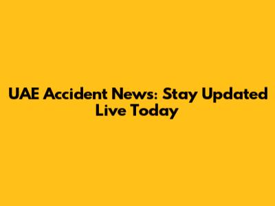 UAE Accident News: Stay Updated Live Today