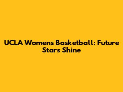 UCLA Women's Basketball: Future Stars Shine
