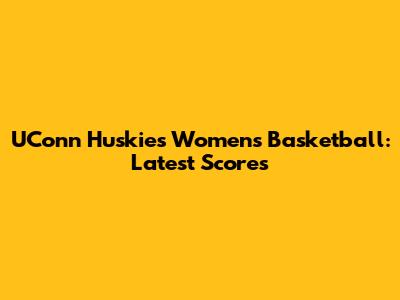 UConn Huskies Women's Basketball: Latest Scores