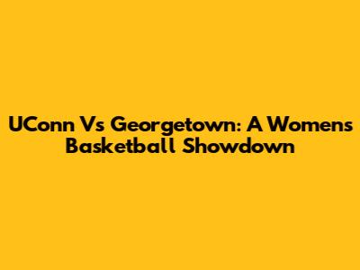 UConn Vs Georgetown: A Women's Basketball Showdown
