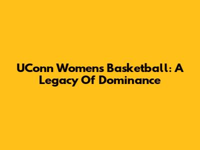 UConn Women's Basketball: A Legacy Of Dominance