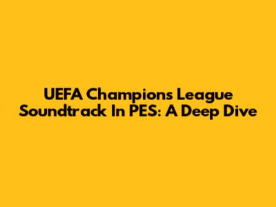 UEFA Champions League Soundtrack In PES: A Deep Dive