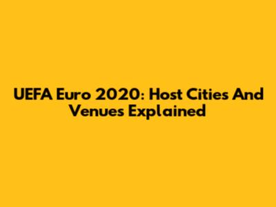 UEFA Euro 2020: Host Cities And Venues Explained