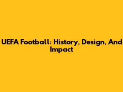 UEFA Football: History, Design, And Impact