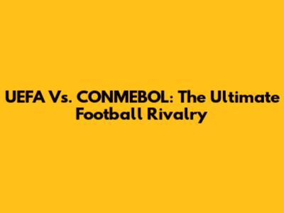 UEFA Vs. CONMEBOL: The Ultimate Football Rivalry