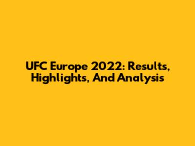 UFC Europe 2022: Results, Highlights, And Analysis